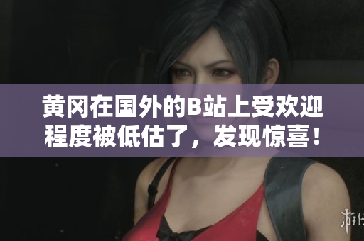 黄冈在国外的B站上受欢迎程度被低估了，发现惊喜！