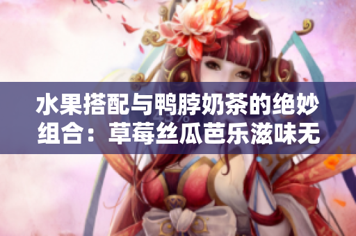 水果搭配与鸭脖奶茶的绝妙组合：草莓丝瓜芭乐滋味无穷