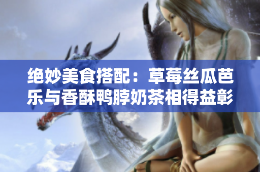 绝妙美食搭配：草莓丝瓜芭乐与香酥鸭脖奶茶相得益彰