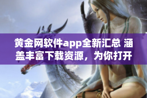 黄金网软件app全新汇总 涵盖丰富下载资源，为你打开全新世界
