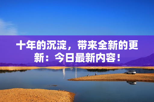 十年的沉淀，带来全新的更新：今日最新内容！