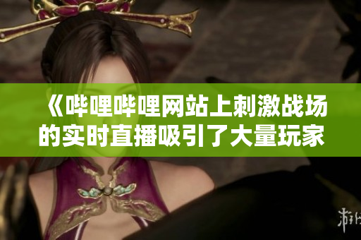 《哔哩哔哩网站上刺激战场的实时直播吸引了大量玩家关注》