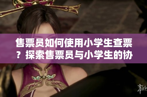 售票员如何使用小学生查票？探索售票员与小学生的协作模式