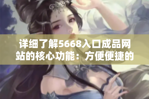 详细了解5668入口成品网站的核心功能：方便便捷的使用体验