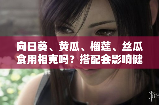 向日葵、黄瓜、榴莲、丝瓜食用相克吗？搭配会影响健康？