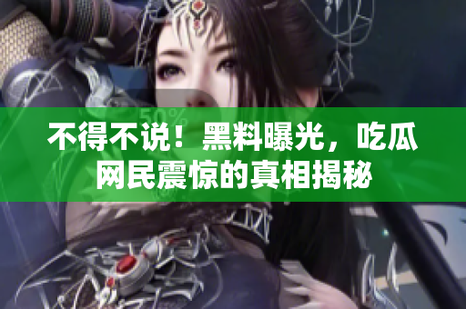 不得不说！黑料曝光，吃瓜网民震惊的真相揭秘