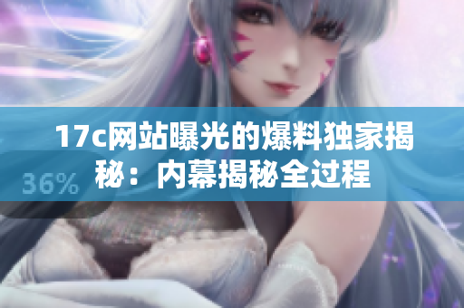 17c网站曝光的爆料独家揭秘：内幕揭秘全过程