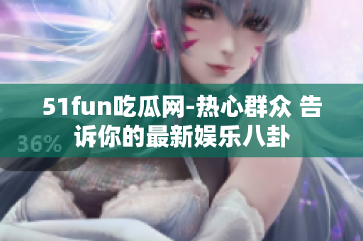 51fun吃瓜网-热心群众 告诉你的最新娱乐八卦