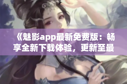 《魅影app最新免费版：畅享全新下载体验，更新至最新版本！》