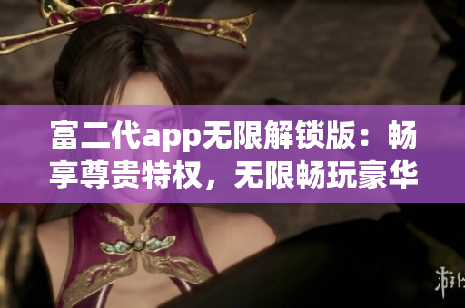富二代app无限解锁版：畅享尊贵特权，无限畅玩豪华功能