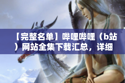 【完整名单】哔哩哔哩（b站）网站全集下载汇总，详细分类浏览，尽在这里