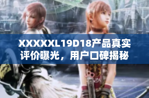 XXXXXL19D18产品真实评价曝光，用户口碑揭秘