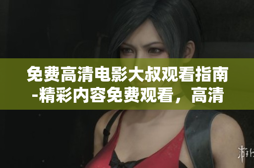 免费高清电影大叔观看指南-精彩内容免费观看，高清画质震撼呈现