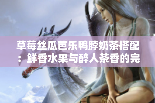 草莓丝瓜芭乐鸭脖奶茶搭配：鲜香水果与醉人茶香的完美融合