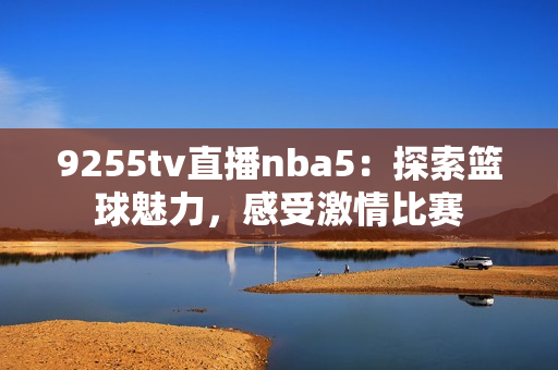 9255tv直播nba5：探索篮球魅力，感受激情比赛