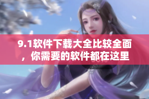 9.1软件下载大全比较全面，你需要的软件都在这里