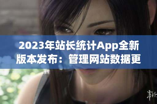 2023年站长统计App全新版本发布：管理网站数据更便捷