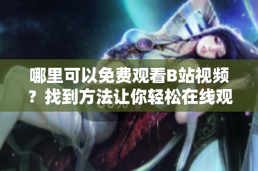 哪里可以免费观看B站视频？找到方法让你轻松在线观看！