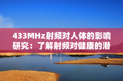 433MHz射频对人体的影响研究：了解射频对健康的潜在影响