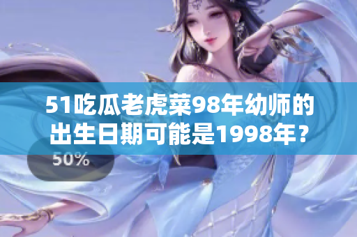 51吃瓜老虎菜98年幼师的出生日期可能是1998年？