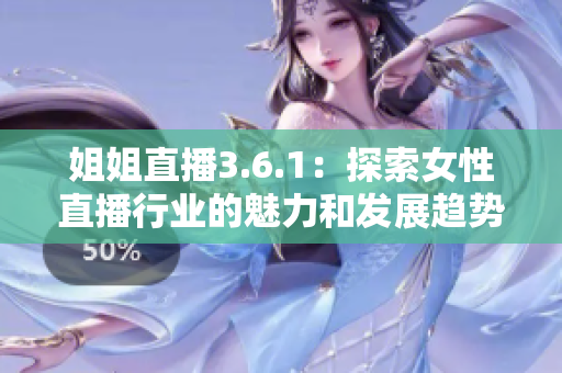 姐姐直播3.6.1：探索女性直播行业的魅力和发展趋势