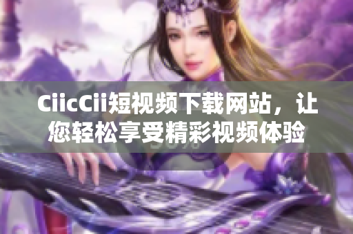 CiicCii短视频下载网站，让您轻松享受精彩视频体验