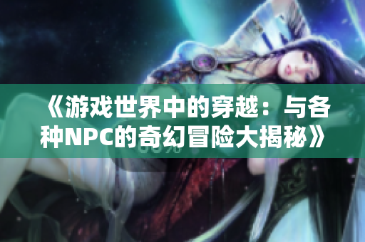 《游戏世界中的穿越：与各种NPC的奇幻冒险大揭秘》