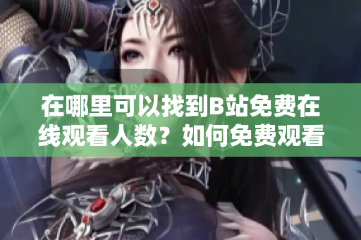 在哪里可以找到B站免费在线观看人数？如何免费观看B站视频？