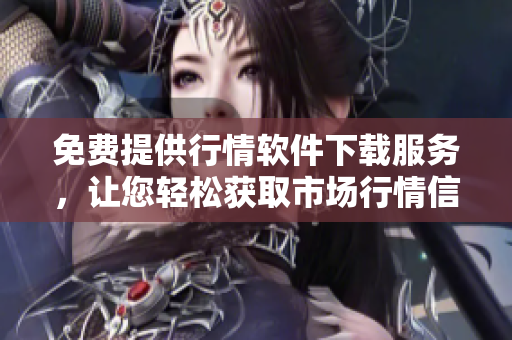免费提供行情软件下载服务，让您轻松获取市场行情信息