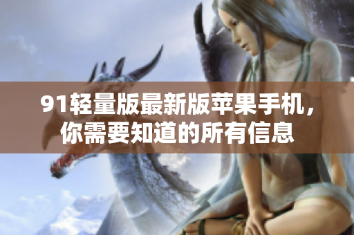 91轻量版最新版苹果手机，你需要知道的所有信息