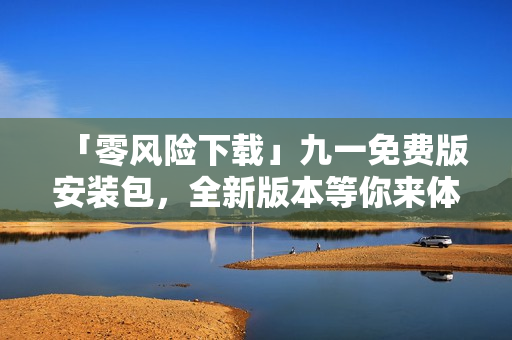 「零风险下载」九一免费版安装包，全新版本等你来体验！