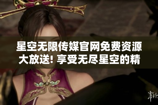 星空无限传媒官网免费资源大放送! 享受无尽星空的精彩内容，立即下载观赏!