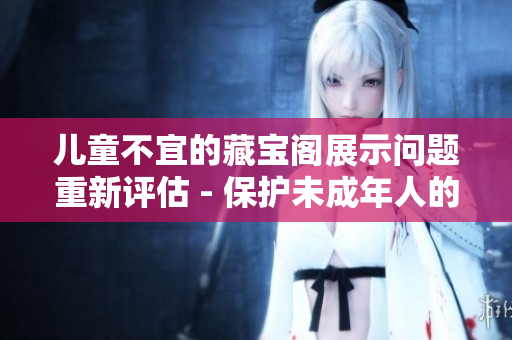 儿童不宜的藏宝阁展示问题重新评估 - 保护未成年人的健康成长