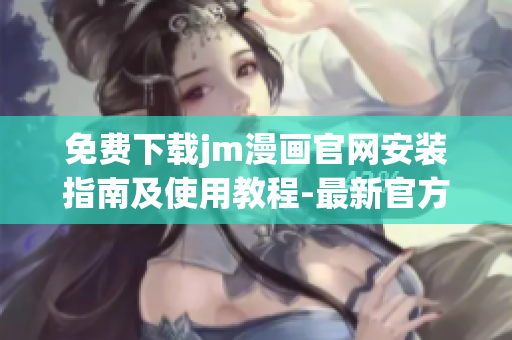 免费下载jm漫画官网安装指南及使用教程-最新官方指引!