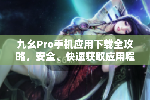 九幺Pro手机应用下载全攻略，安全、快速获取应用程序