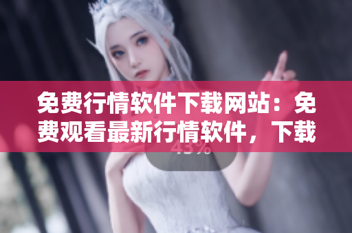 免费行情软件下载网站：免费观看最新行情软件，下载方便快捷