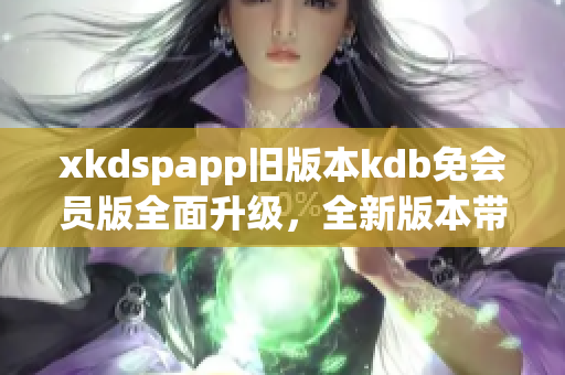 xkdspapp旧版本kdb免会员版全面升级，全新版本带来更多功能，免费使用！