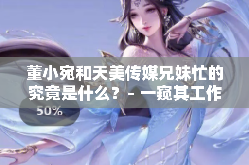 董小宛和天美传媒兄妹忙的究竟是什么？– 一窥其工作日常