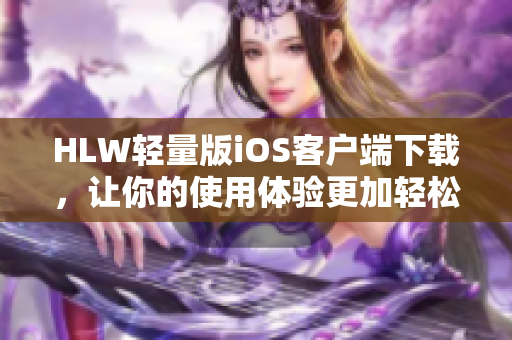 HLW轻量版iOS客户端下载，让你的使用体验更加轻松愉快