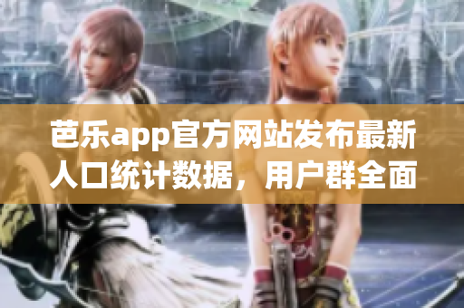 芭乐app官方网站发布最新人口统计数据，用户群全面覆盖