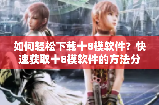 如何轻松下载十8模软件？快速获取十8模软件的方法分享