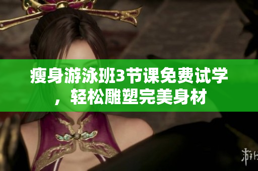 瘦身游泳班3节课免费试学，轻松雕塑完美身材