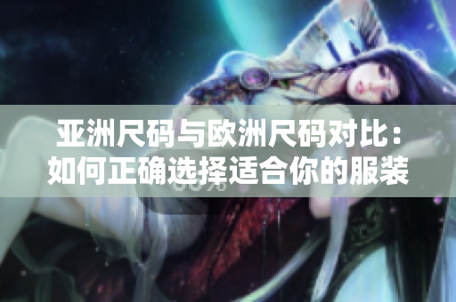 亚洲尺码与欧洲尺码对比：如何正确选择适合你的服装大小