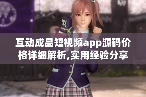 互动成品短视频app源码价格详细解析,实用经验分享