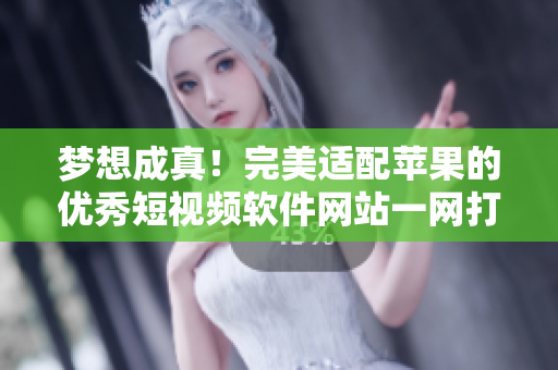 梦想成真！完美适配苹果的优秀短视频软件网站一网打尽