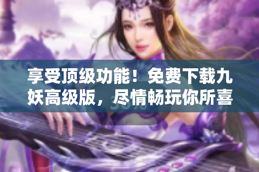 享受顶级功能！免费下载九妖高级版，尽情畅玩你所喜爱的游戏