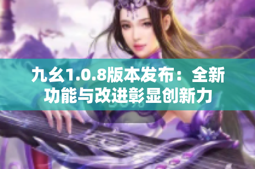 九幺1.0.8版本发布：全新功能与改进彰显创新力
