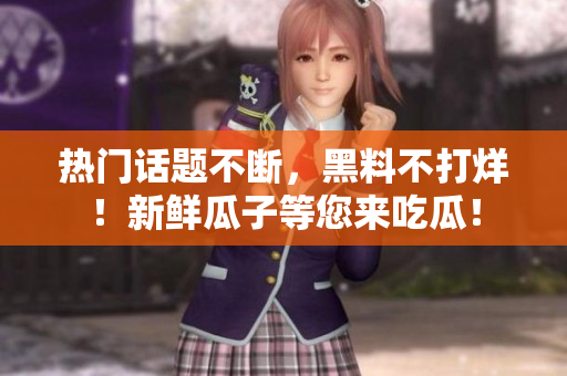 热门话题不断，黑料不打烊！新鲜瓜子等您来吃瓜！