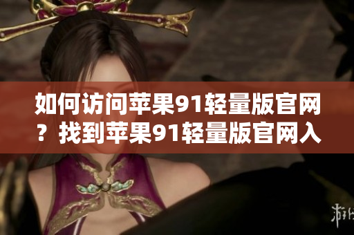 如何访问苹果91轻量版官网？找到苹果91轻量版官网入口方法