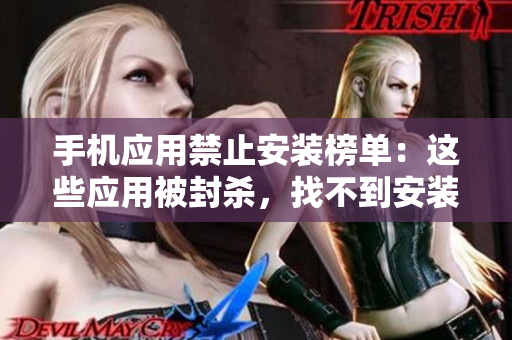 手机应用禁止安装榜单：这些应用被封杀，找不到安装入口在哪？